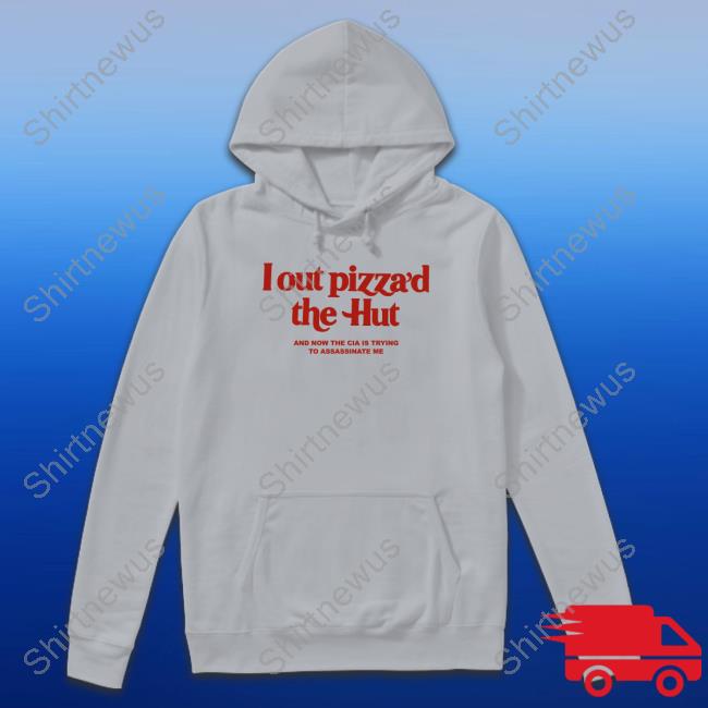 Shirts That Go Hard I Out Pizza’D The Hut And Now The Cia Is Trying To Assassinate Me Hoodie Cryingintheclub.69