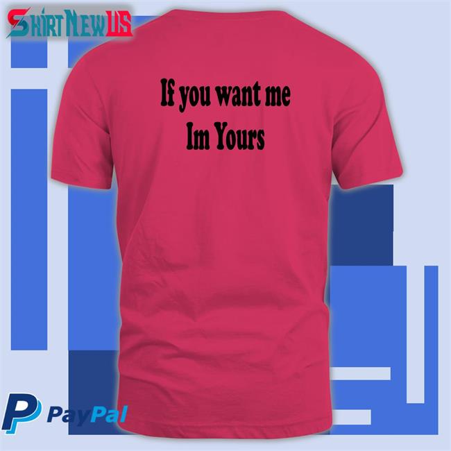 Shirts That Go Hard If You Want Me Im Yours Original Tees Shirtsthtgohard