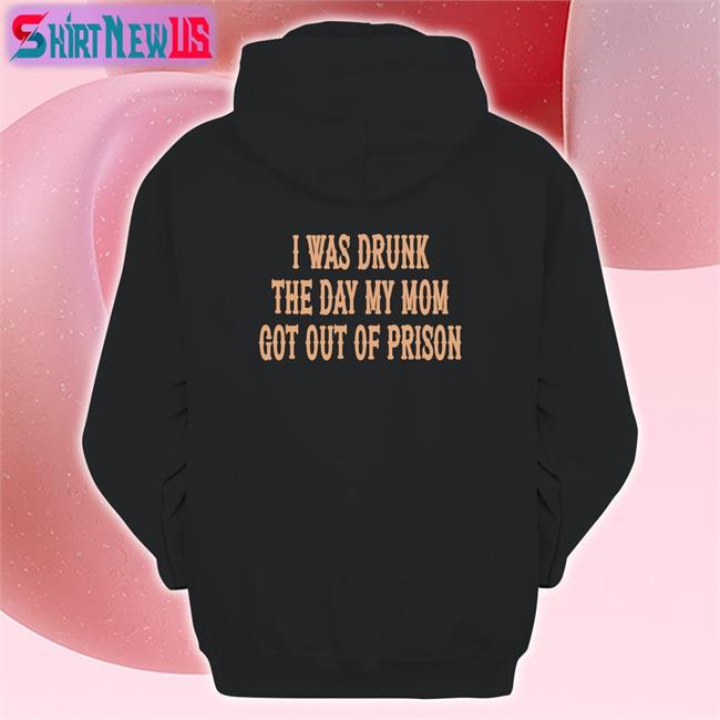 Shirts That Go Hard Shirtsthtgohard I Was Drunk The Day My Mom Got Out Of Prison Shirt