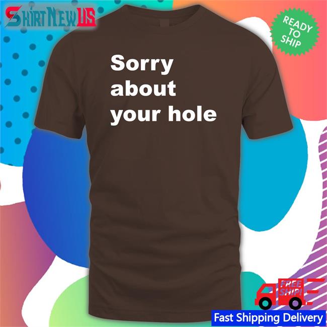 Sorry About Your Hole Tee Shirts That Go Hard Twitter