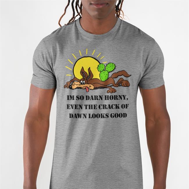 The Good Shirts Merch I'm So Darn Horny, Even The Crack Of Dawn Looks Good T Shirt Shirts That Go Hard