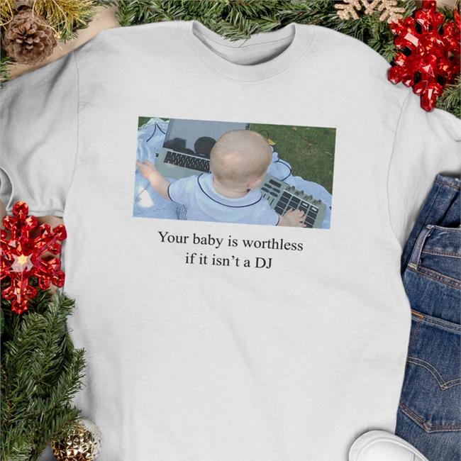 Shirts That Go Hard Your Baby Is Worthless If It Isn't A Dj Long Sleeve T Shirt