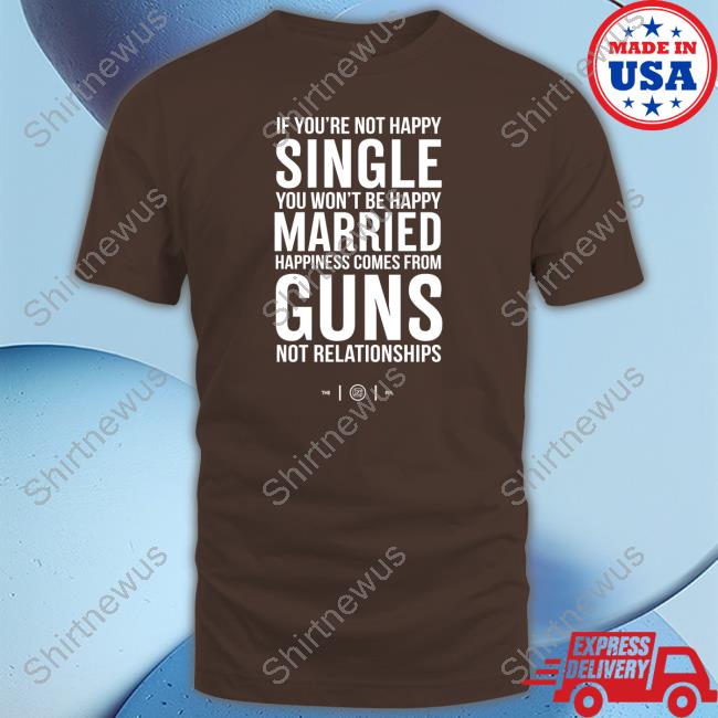 Official If You're Not Happy Single You Won't Be Happy Married Happiness Comes From Guns Not Relationships Tee Shirt