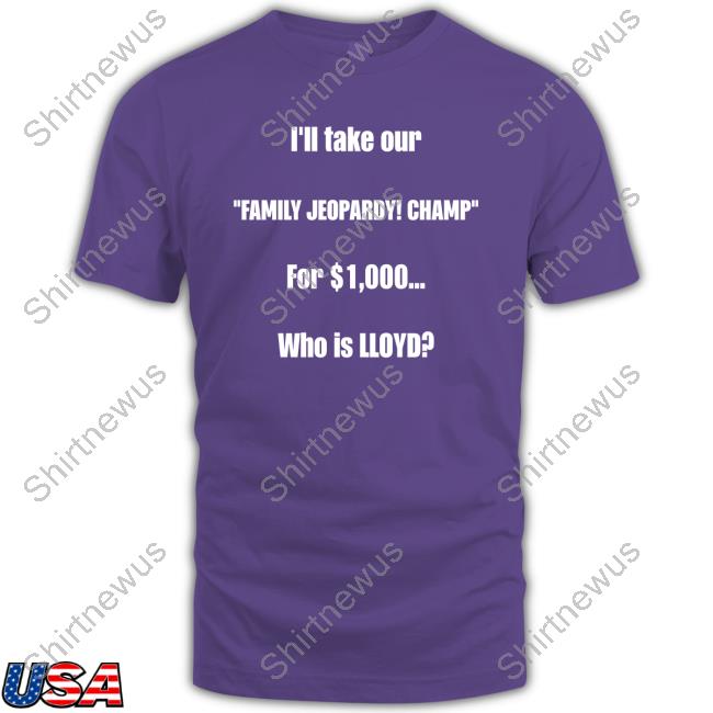 I'll Take Our Family Jeopardy Champ For $1,000 Who Is Lloyd Shirt Funny I'll Take Our Family Jeopardy Champ For $1,000 Who Is Lloyd Tee