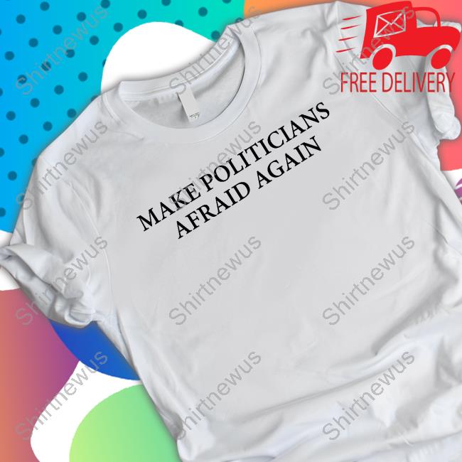 Make Politicians Afraid Again Shirt