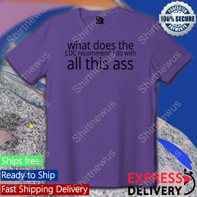 Shirtsthtgohard Shirts That Go Hard What Does The Cdc Recommend I Do With All This Ass Shirt