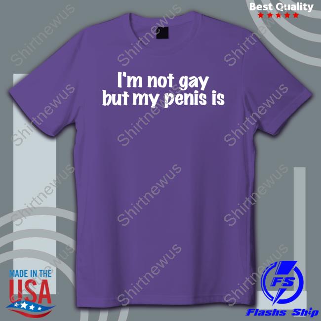 Shirts That Go Hard I'm Not Gay But My Penis Is T Shirts