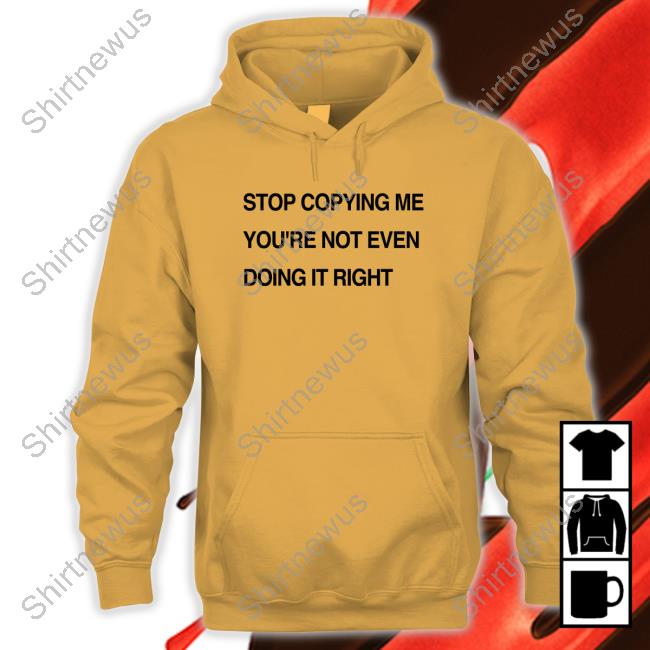 Shirts That Go Hard Stop Coppying Me You're Not Even Doing It Right Tee Shirtsthtgohard