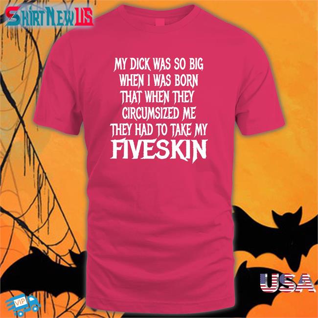 Trending Shirts That Go Hard My Dick Was So Big When I Was Born That When They Circumsized Me They Had To Take My Fiveskin Shirt Thegoodshirts Merch