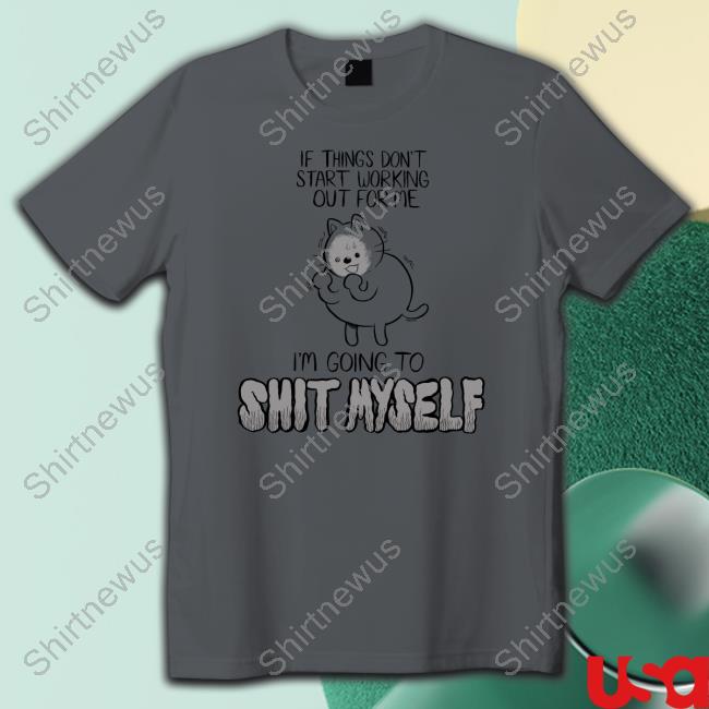 If Things Don't Start Working Out For Me I'm Going To Shit Myself T Shirt