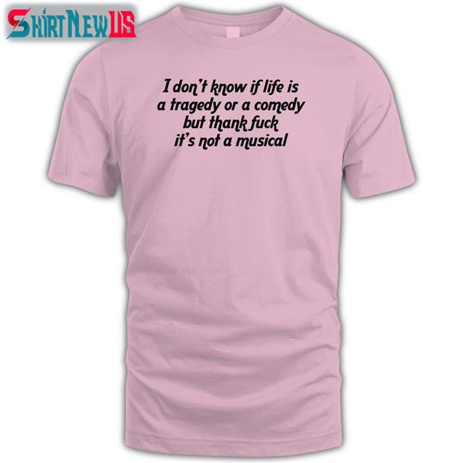 Shirts That Go Hard I Don't Know If Life Is A Tragedy Or A Comedy But Thank Fuck It's Not A Musical Tee