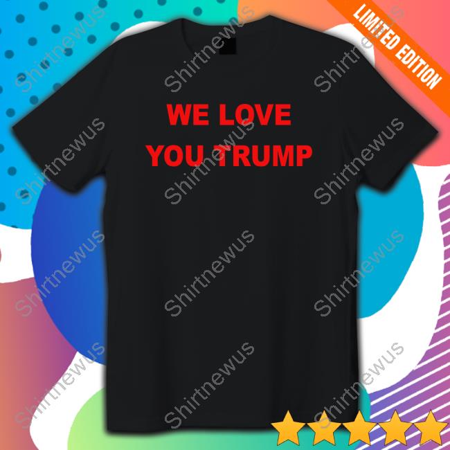 Official We Love You Trump T Shirts