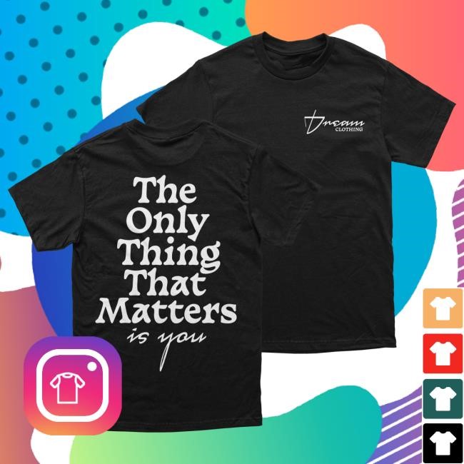 The Only Thing That Matters Shirt DREAM Clothing