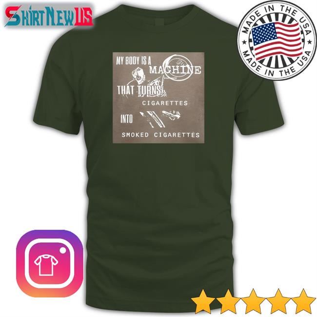 Shirts That Go Hard My Body Is A Machine That Turns Cigarettes Into Smoked Cigarettes Shirt