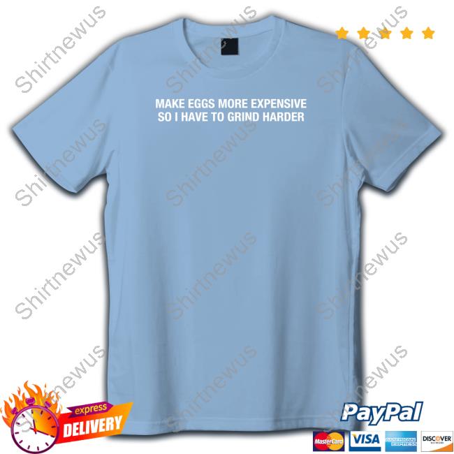 Make Eggs More Expensive So I Have To Grind Harder T Shirts