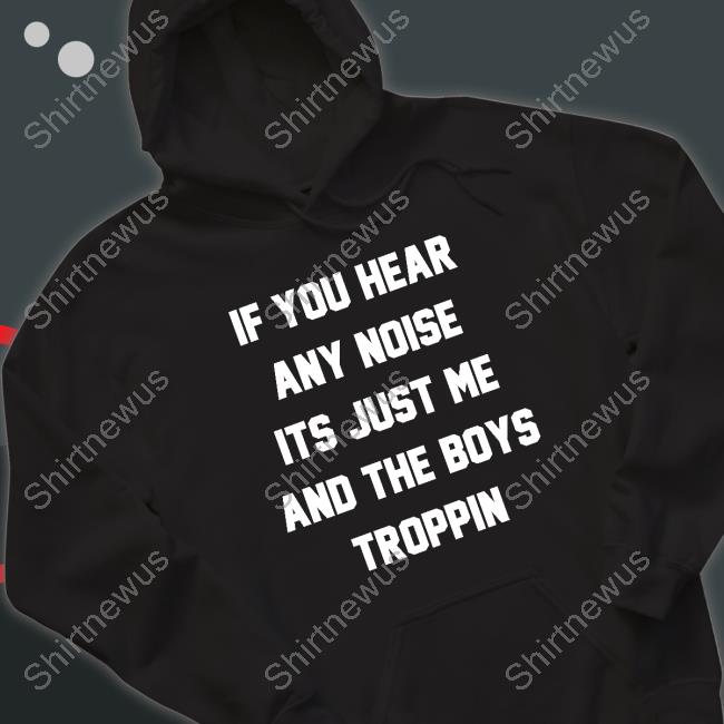 Official Josh Fleming If You Hear Any Noise Its Just Me And The Boys Troppin Shirt Tricia Whitaker