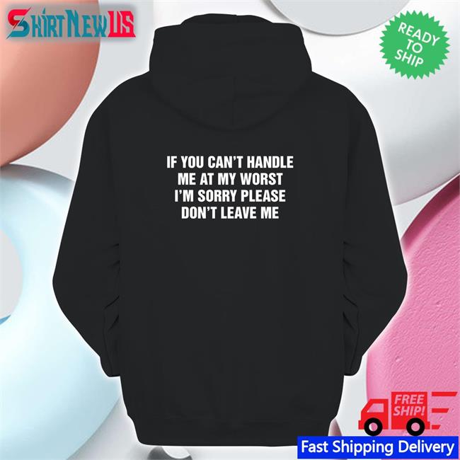If You Can't Handle Me At My Worst I'm Sorry Please Don't Leave Me Shirt Goodshirts Merch Shirts That Go Hard