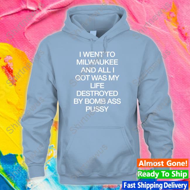 I Went To Milwaukee An All I Got Was My Life Destroyed By Bomb Ass Bussy Shirt Shirts That Go Hard Shirtsthtgohard