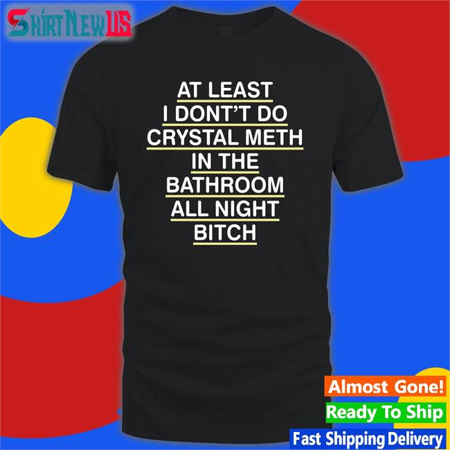 Shirts That Go Hard At Least I Don't Do Crystal Meth Original TShirts Shirtsthtgohard
