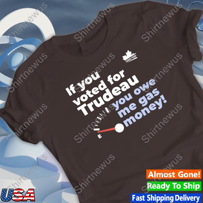 If You Voted For Trudeau You Owe Me Gas Money Tee
