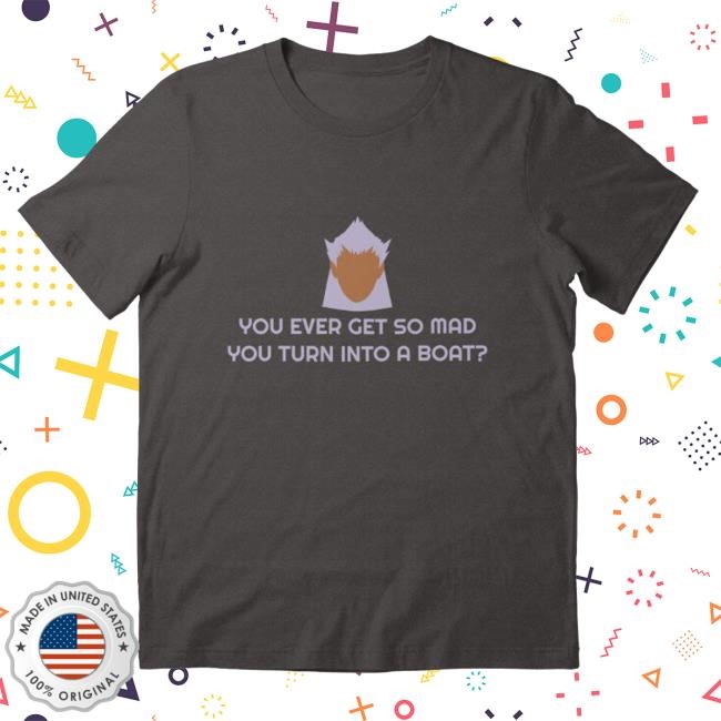 You Ever Get So Mad You Turn Into A Boat? Tshirt