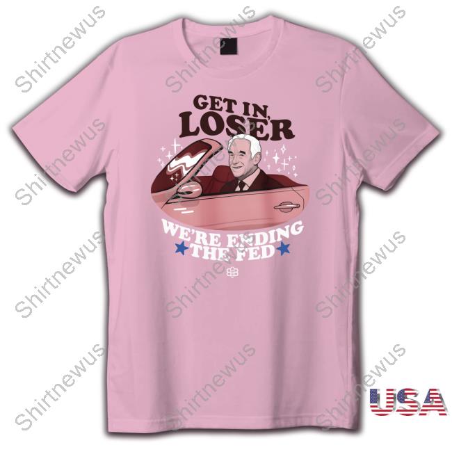 Babylon Bee Merch Get In Loser We're Ending The Fed Shirts