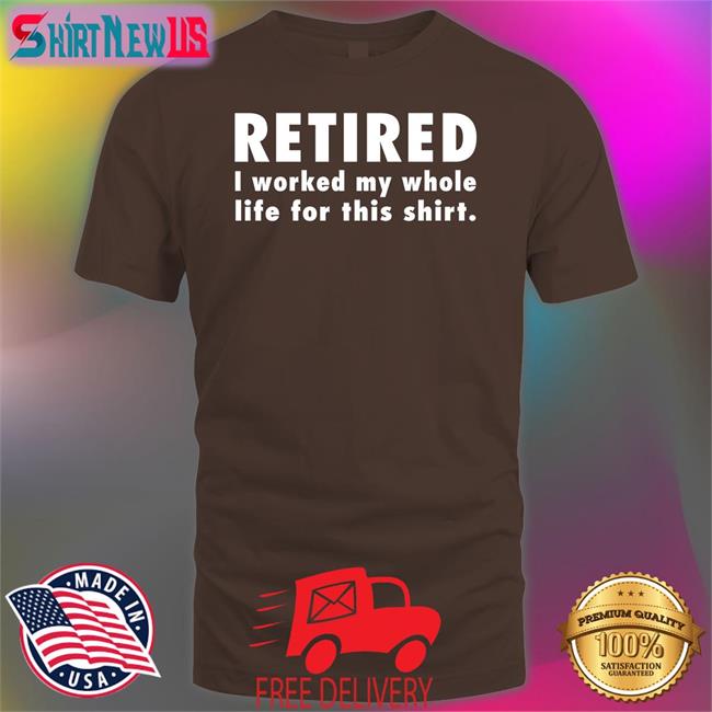 Retired I Worked My Whole Life For This Shirt Sweatshirt Jeromestixxx
