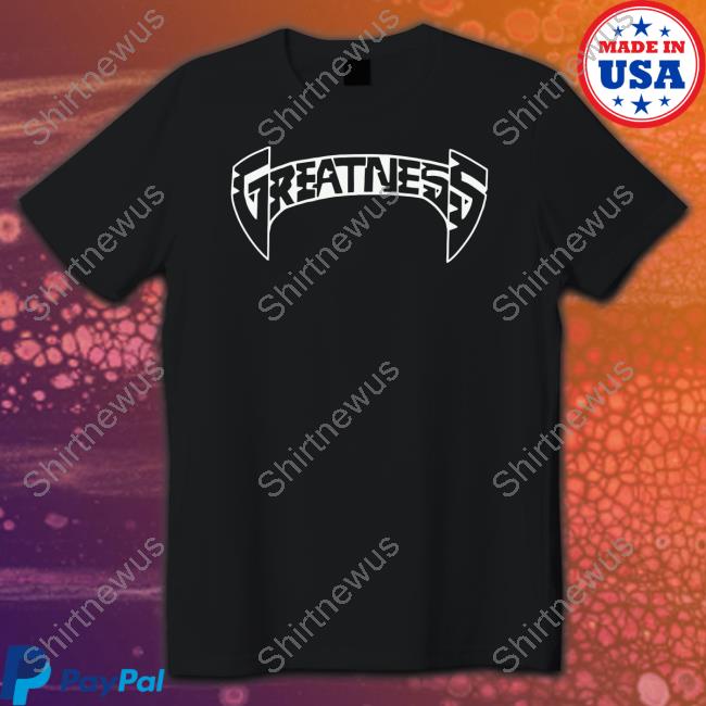 Greatness Merch Greatness T Shirt Greatnessmerch
