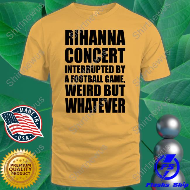 Rihanna Concert Interrupted By A Football Game Weird But Whatever T-Shirt