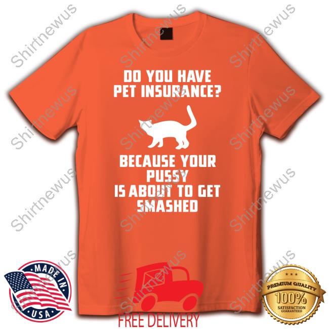 Do You Have Pet Insurance Because Your Pussy Is About To Get Smashed Tee