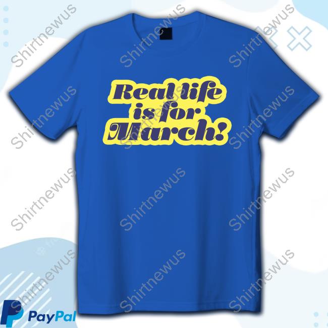 Official Real Life Is For March Tees