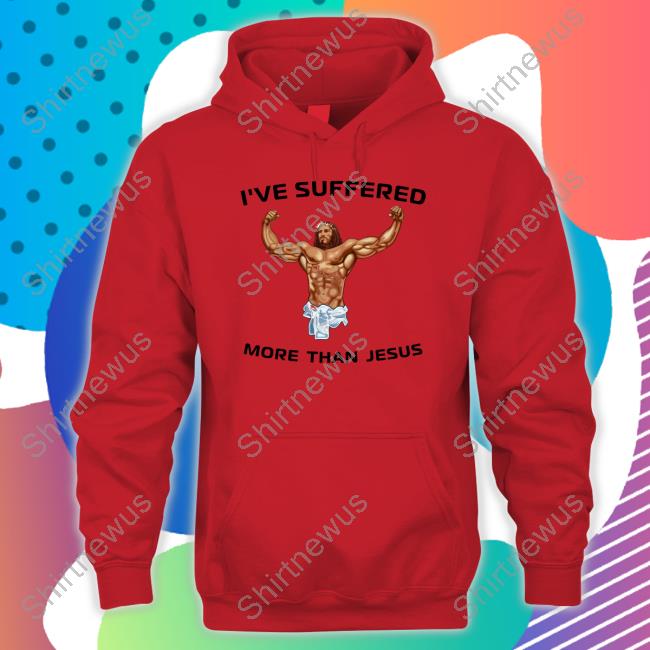 I've Suffered More Than Jesus T-Shirt I've Suffered More Than Jesus Long Sleeve T Shirt