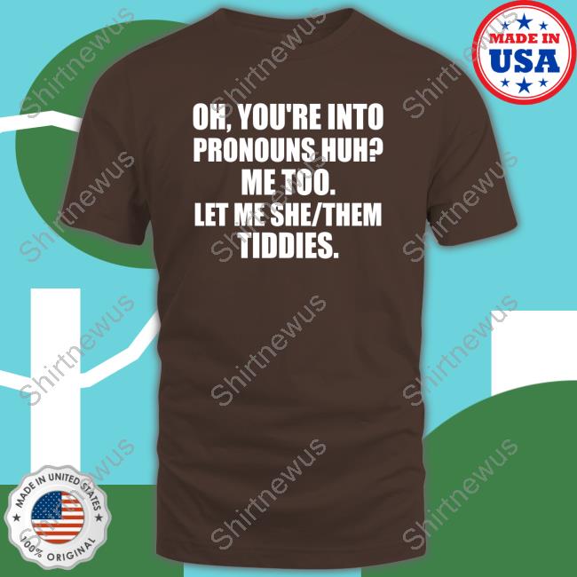 Oh You're Into Pronouns Huh Me Too Let Me She Them Tiddies Shirts