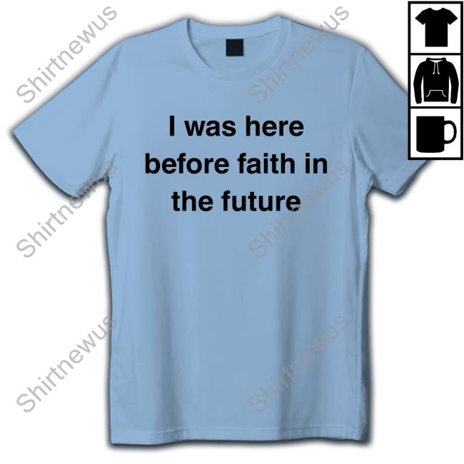 I Was Here Before Faith In The Future Tee