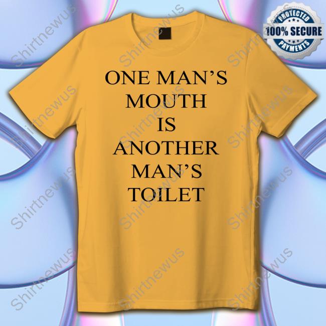 One Man's Mouth Is Another Man's Toilet Hoodie Shirts That Go Hard One Man's Mouth Is Another Man's Toilet Tee