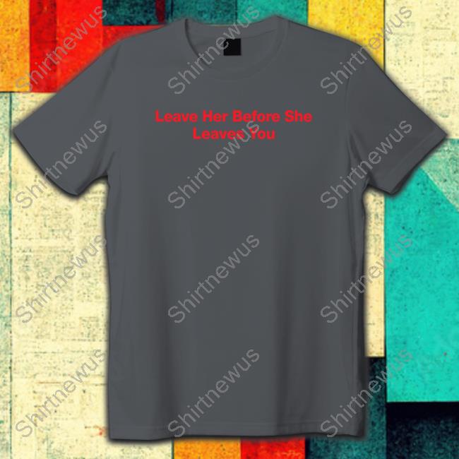 Leave Her Before She Leaves You T Shirt
