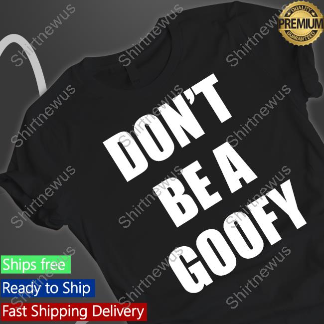 Don't Be A Goofy Shirt