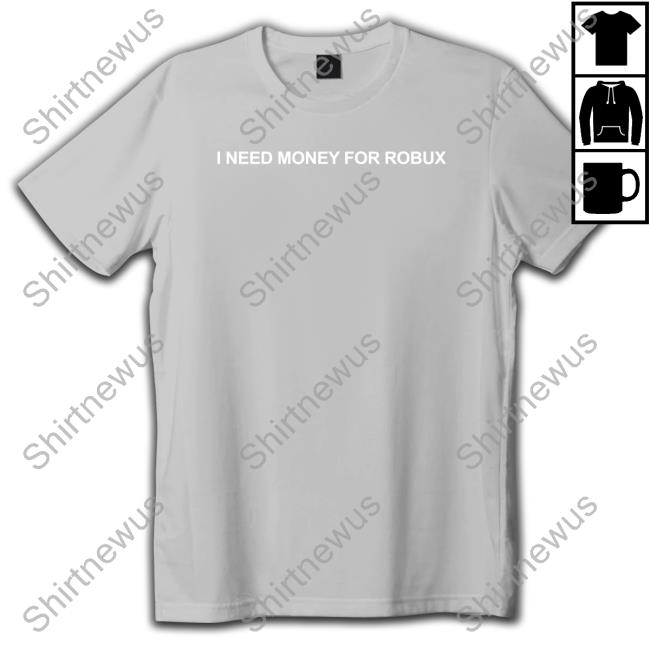 I Need Money For Robux T Shirt