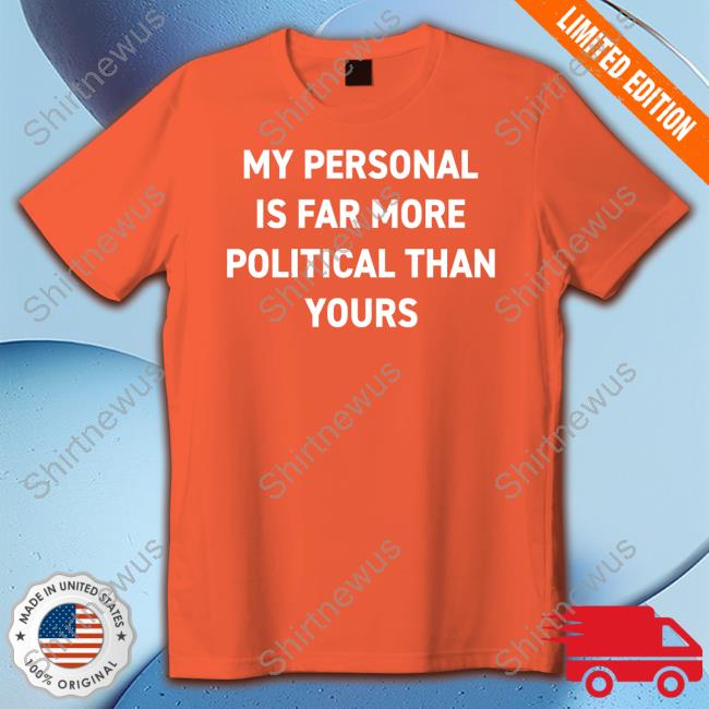 My Personal Is Far More Political Than Yours New Shirt