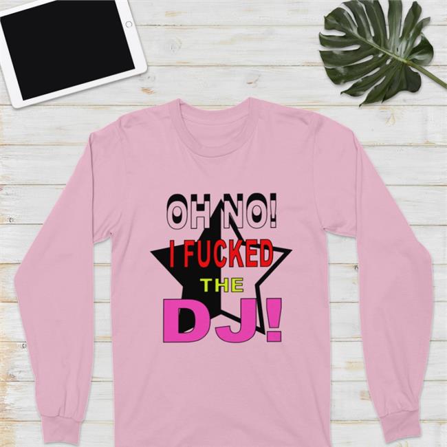Oh No I Fucked The Dj T Shirt Bbmorocco