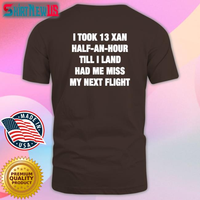 I Took 13 Xan Half An Hour Till I Land Had Me Miss My Next Flight Shirt Shirtsthtgohard