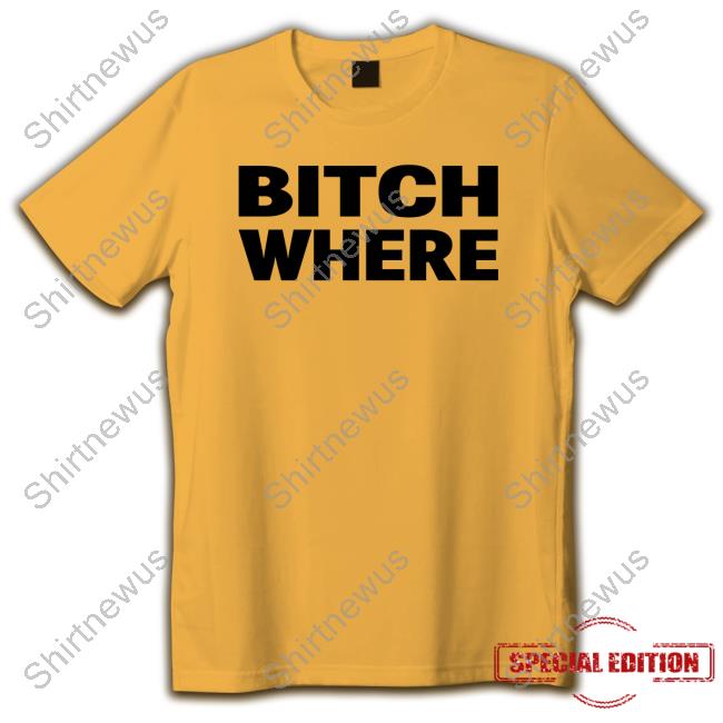 Bitch Where Shirts