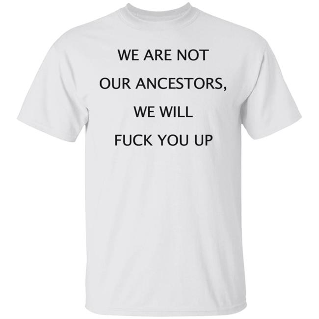 We Are Not Our Ancestors We Will Fuck You Up Shirt Hoodie