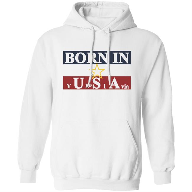 Born In Yugoslavia T Shirt Hoodie Born In Yugoslavia T Shirt Hoodie