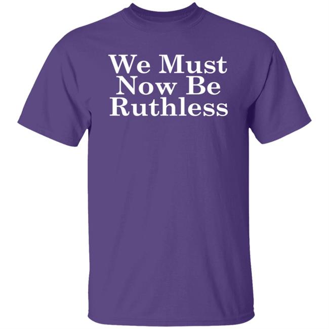 We Must Now Be Ruthless Ruth Bader Ginsberg T Shirt