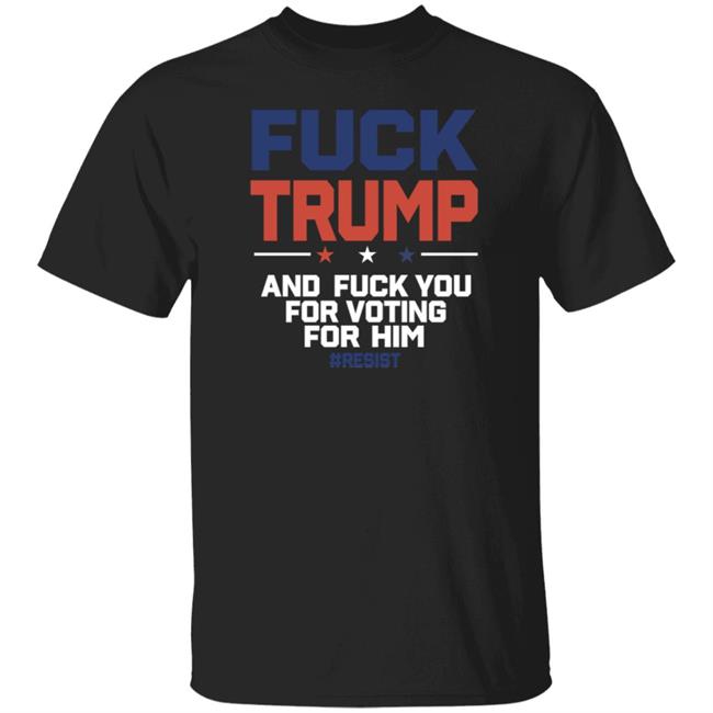 Fuck Trump And Fuck You For Voting For Him Shirt