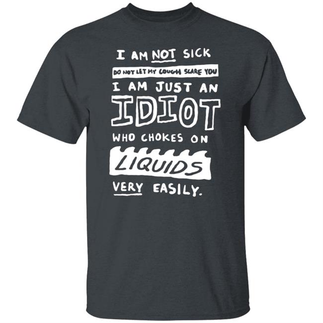 I Am Just An Idiot Who Chokes On Liquids Very Easily Shirt I Am Just An Idiot Who Chokes On Liquids Very Easily Shirt