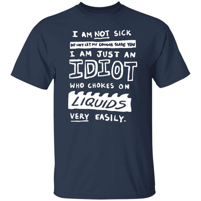 I Am Just An Idiot Who Chokes On Liquids Very Easily Shirt I Am Just An Idiot Who Chokes On Liquids Very Easily Shirt