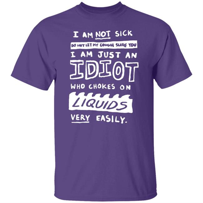 I Am Just An Idiot Who Chokes On Liquids Very Easily Shirt I Am Just An Idiot Who Chokes On Liquids Very Easily Shirt