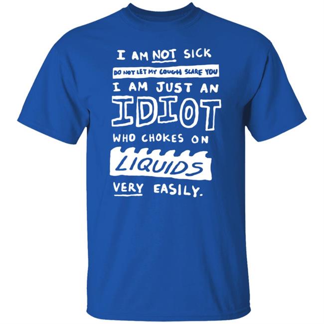 I Am Just An Idiot Who Chokes On Liquids Very Easily Shirt I Am Just An Idiot Who Chokes On Liquids Very Easily Shirt